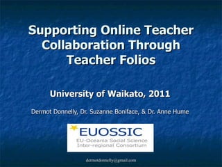 Supporting Online Teacher Collaboration Through Teacher Folios University of Waikato, 2011 Dermot Donnelly, Dr. Suzanne Boniface, & Dr. Anne Hume 