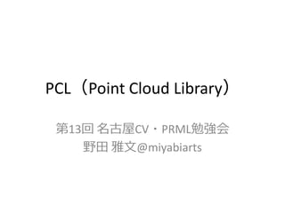 PCL（Point Cloud Library）

 第13回 名古屋CV・PRML勉強会
    野田 雅文@miyabiarts
 
