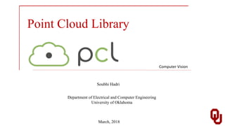 Point Cloud Library
Soubhi Hadri
Department of Electrical and Computer Engineering
University of Oklahoma
March, 2018
Computer Vision
 