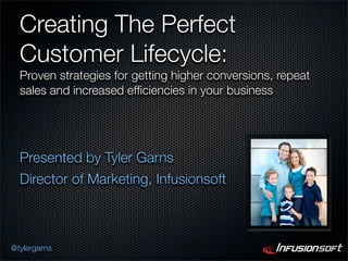 Creating The Perfect
  Customer Lifecycle:
  Proven strategies for getting higher conversions, repeat
  sales and increased efﬁciencies in your business




  Presented by Tyler Garns
  Director of Marketing, Infusionsoft



@tylergarns
 