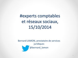 #experts comptables 
et réseaux sociaux, 
15/10/2014 
Bernard LAMON, prestataire de services 
juridiques 
@bernard_lamon 
1 
 