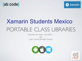 PORTABLE CLASS LIBRARIES
Librerías de clases portable….
por
Juan Carlos Ricalde Poveda
Xamarin Students Mexico
 