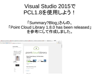 Visual Studio 2015で
PCL1.8を使用しよう！
「Summary?Blog」さんの、
「Point Cloud Library 1.8.0 has been released」
を参考にして作成しました。
 