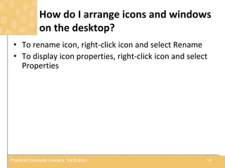 How do I arrange icons and windows
on the desktop?
• To rename icon, right-click icon and select Rename
• To display icon properties, right-click icon and select
Properties
14Practical Computer Literacy, 3rd Edition
 