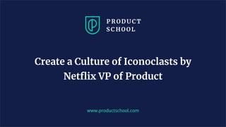 www.productschool.com
Create a Culture of Iconoclasts by
Netflix VP of Product
 
