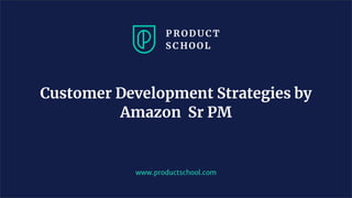www.productschool.com
Customer Development Strategies by
Amazon Sr PM
 
