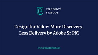 www.productschool.com
Design for Value: More Discovery,
Less Delivery by Adobe Sr PM
 