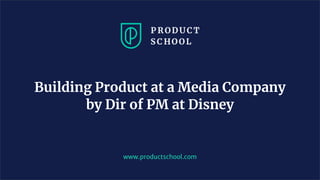 www.productschool.com
Building Product at a Media Company
by Dir of PM at Disney
 