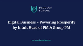 www.productschool.com
Digital Business - Powering Prosperity
by Intuit Head of PM & Group PM
 