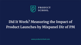 www.productschool.com
Did It Work? Measuring the Impact of
Product Launches by Mixpanel Dir of PM
 