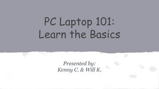 PC Laptop 101:
Learn the Basics
Presented by:
Kenny C. & Will K.
 