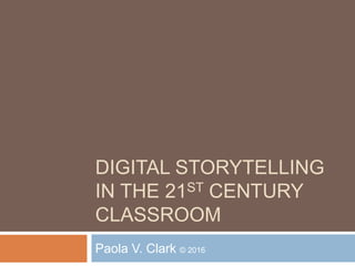 DIGITAL STORYTELLING
IN THE 21ST CENTURY
CLASSROOM
Paola V. Clark © 2016
 