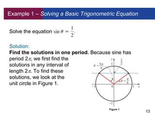 13
Example 1 – Solving a Basic Trigonometric Equation
Solve the equation
Solution:
Find the solutions in one period. Becau...