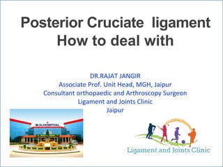 Posterior Cruciate ligament
How to deal with
DR.RAJAT JANGIR
Associate Prof. Unit Head, MGH, Jaipur
Consultant orthopaedic and Arthroscopy Surgeon
Ligament and Joints Clinic
Jaipur
 