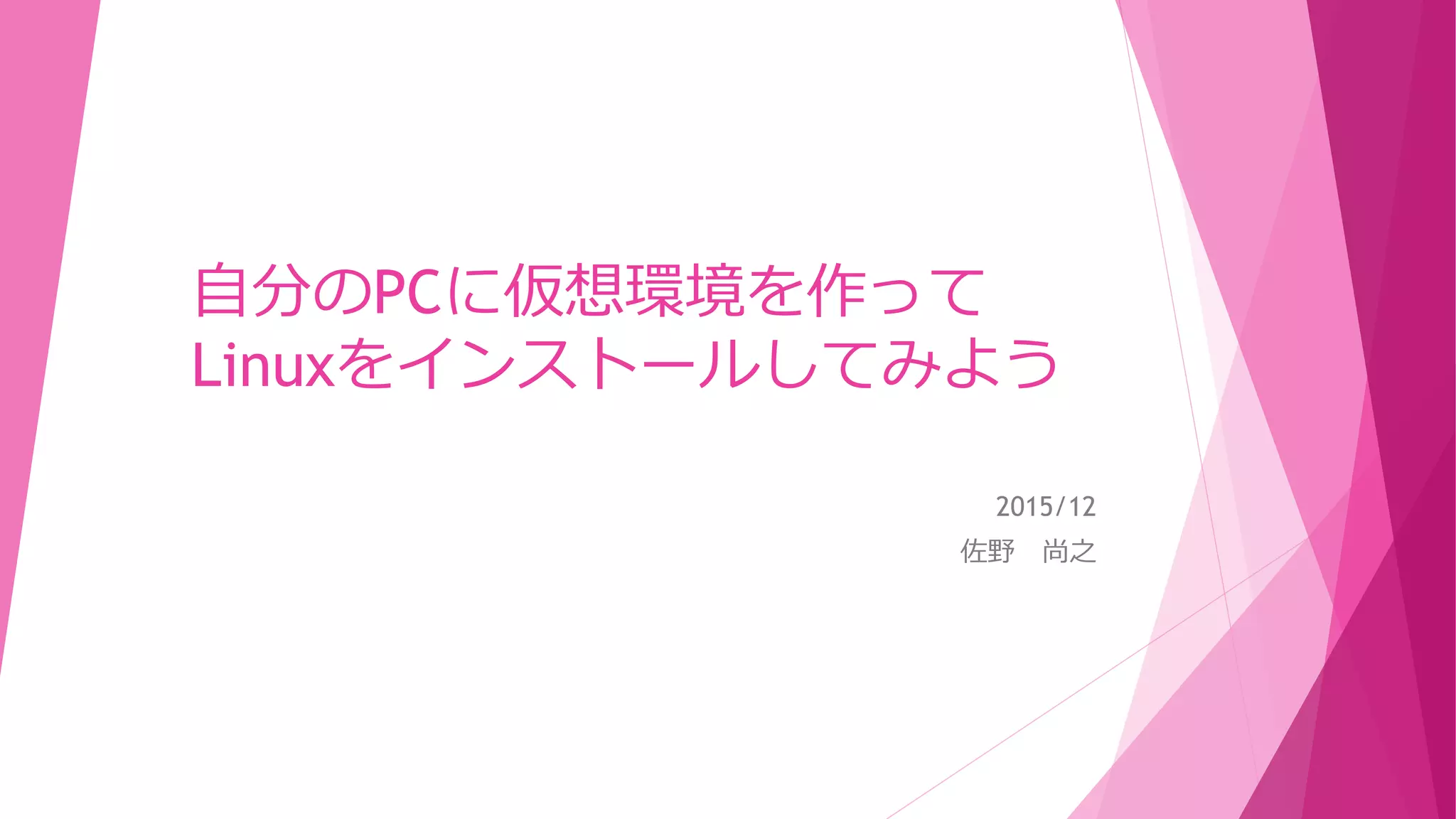 自分のPCに仮想環境を作って
Linuxをインストールしてみよう
2015/12
佐野 尚之
 