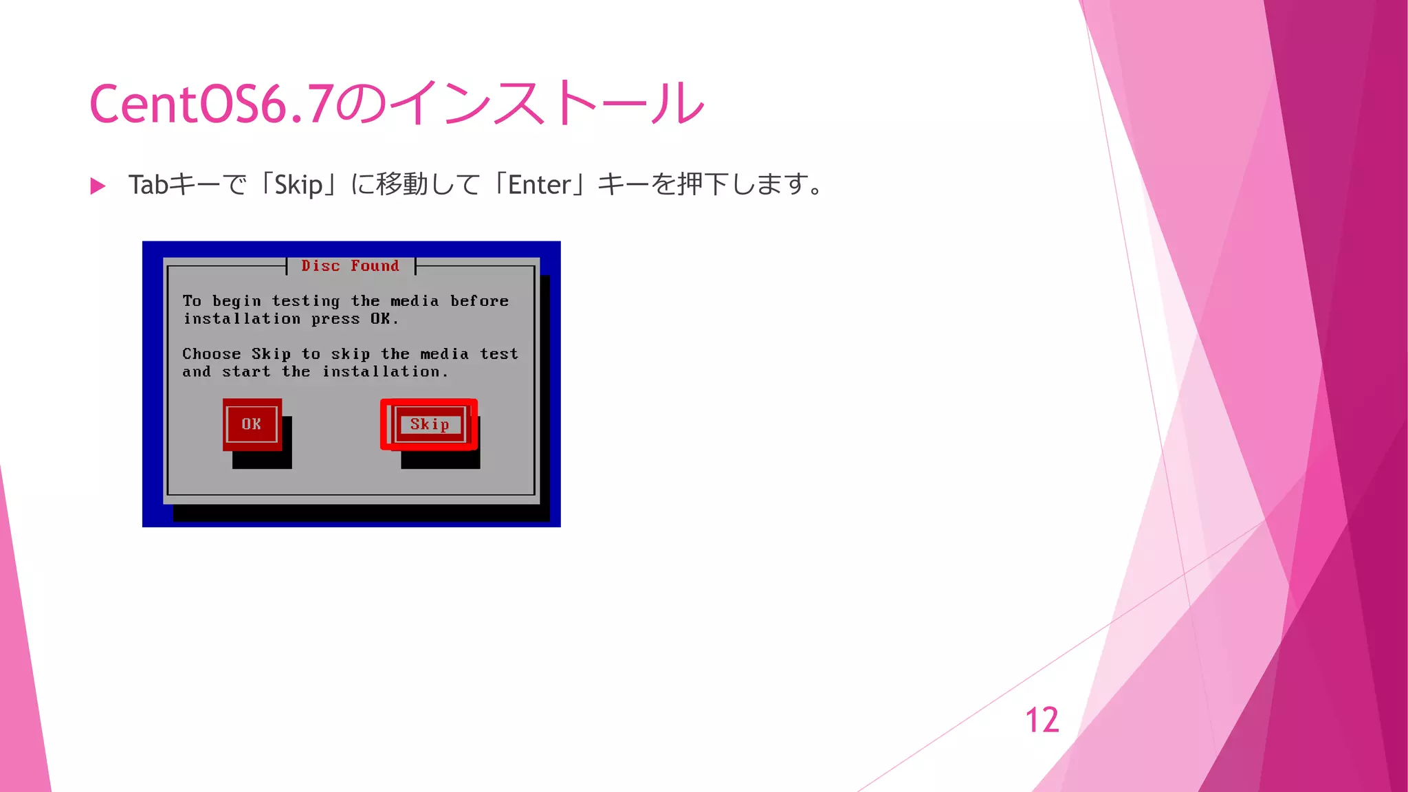 CentOS6.7のインストール
 Tabキーで「Skip」に移動して「Enter」キーを押下します。
12
 