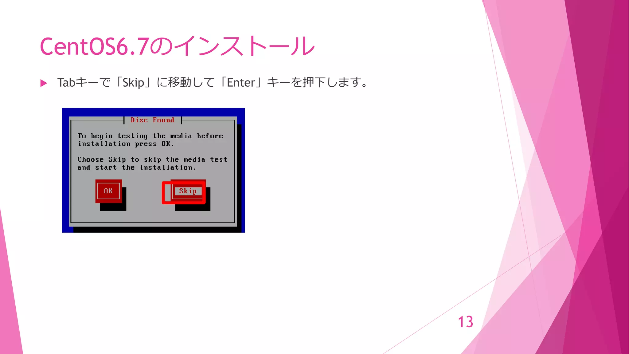 CentOS6.7のインストール
 Tabキーで「Skip」に移動して「Enter」キーを押下します。
13
 