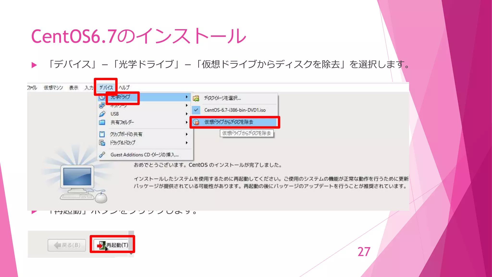 CentOS6.7のインストール
 「デバイス」－「光学ドライブ」－「仮想ドライブからディスクを除去」を選択します。
 「再起動」ボタンをクリックします。
27
 