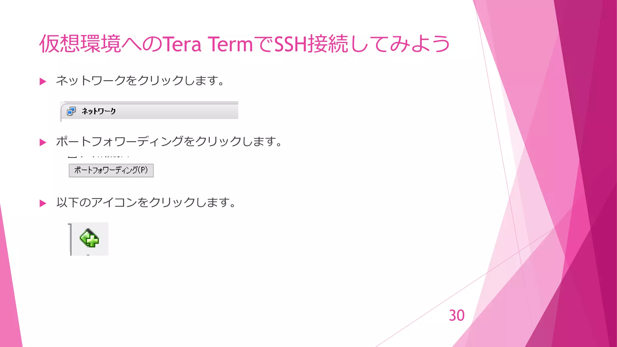 仮想環境へのTera TermでSSH接続してみよう
 ネットワークをクリックします。
 ポートフォワーディングをクリックします。
 以下のアイコンをクリックします。
30
 