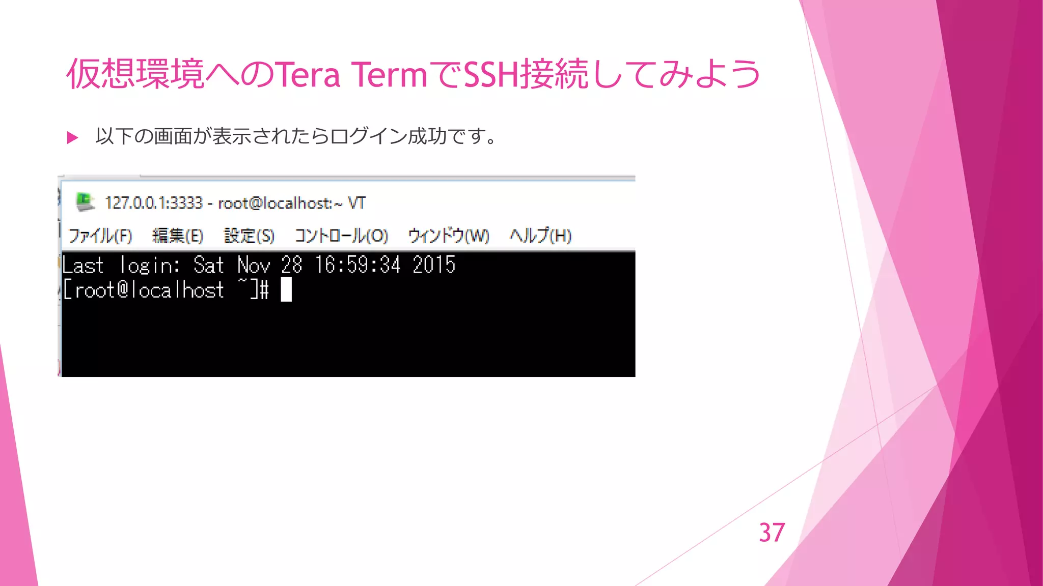 仮想環境へのTera TermでSSH接続してみよう
 以下の画面が表示されたらログイン成功です。
37
 