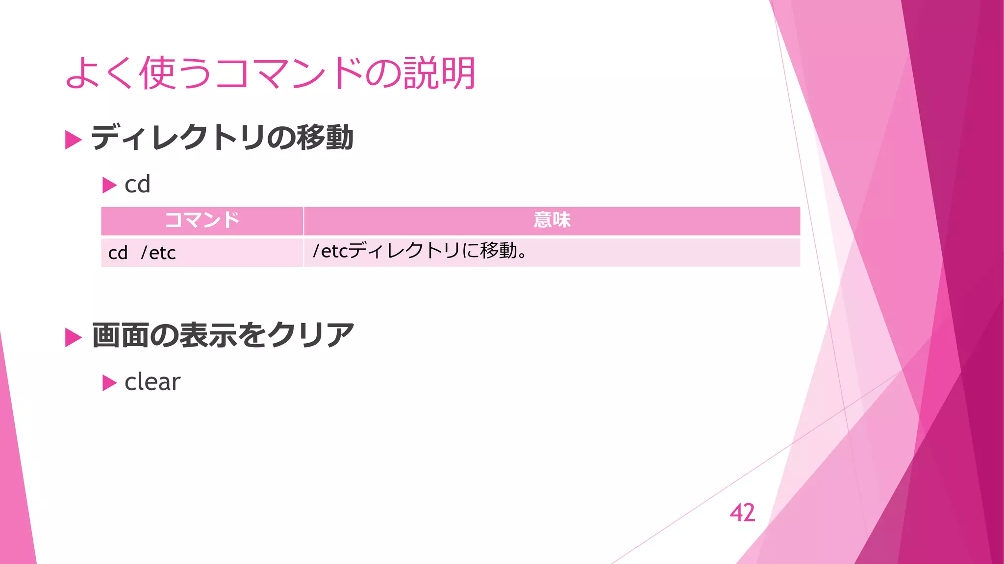 よく使うコマンドの説明
 ディレクトリの移動
 cd
 画面の表示をクリア
 clear
42
コマンド 意味
cd /etc /etcディレクトリに移動。
 