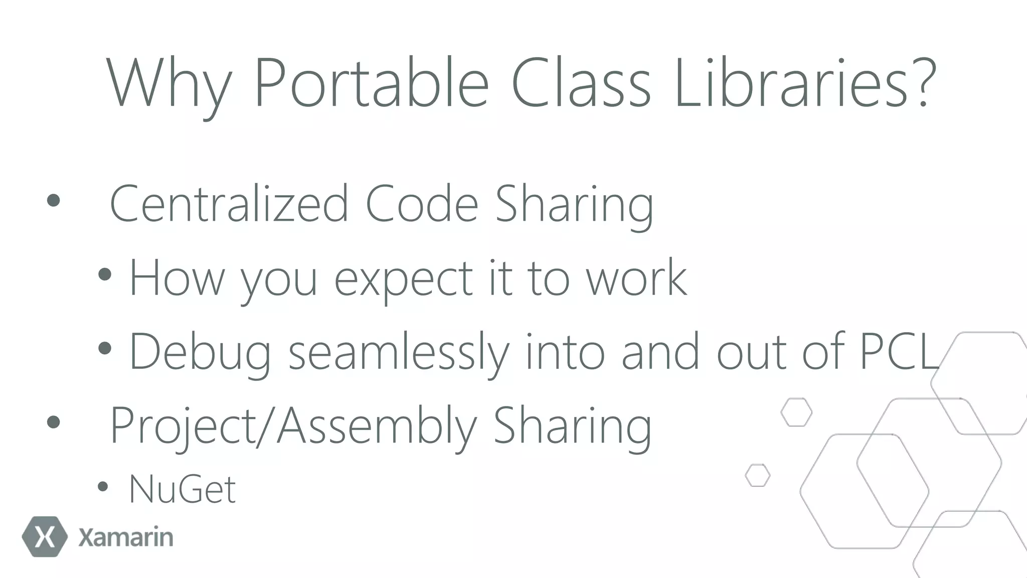 Why Portable Class Libraries?
• Centralized Code Sharing
• How you expect it to work
• Debug seamlessly into and out of PCL
• Project/Assembly Sharing
• NuGet

 
