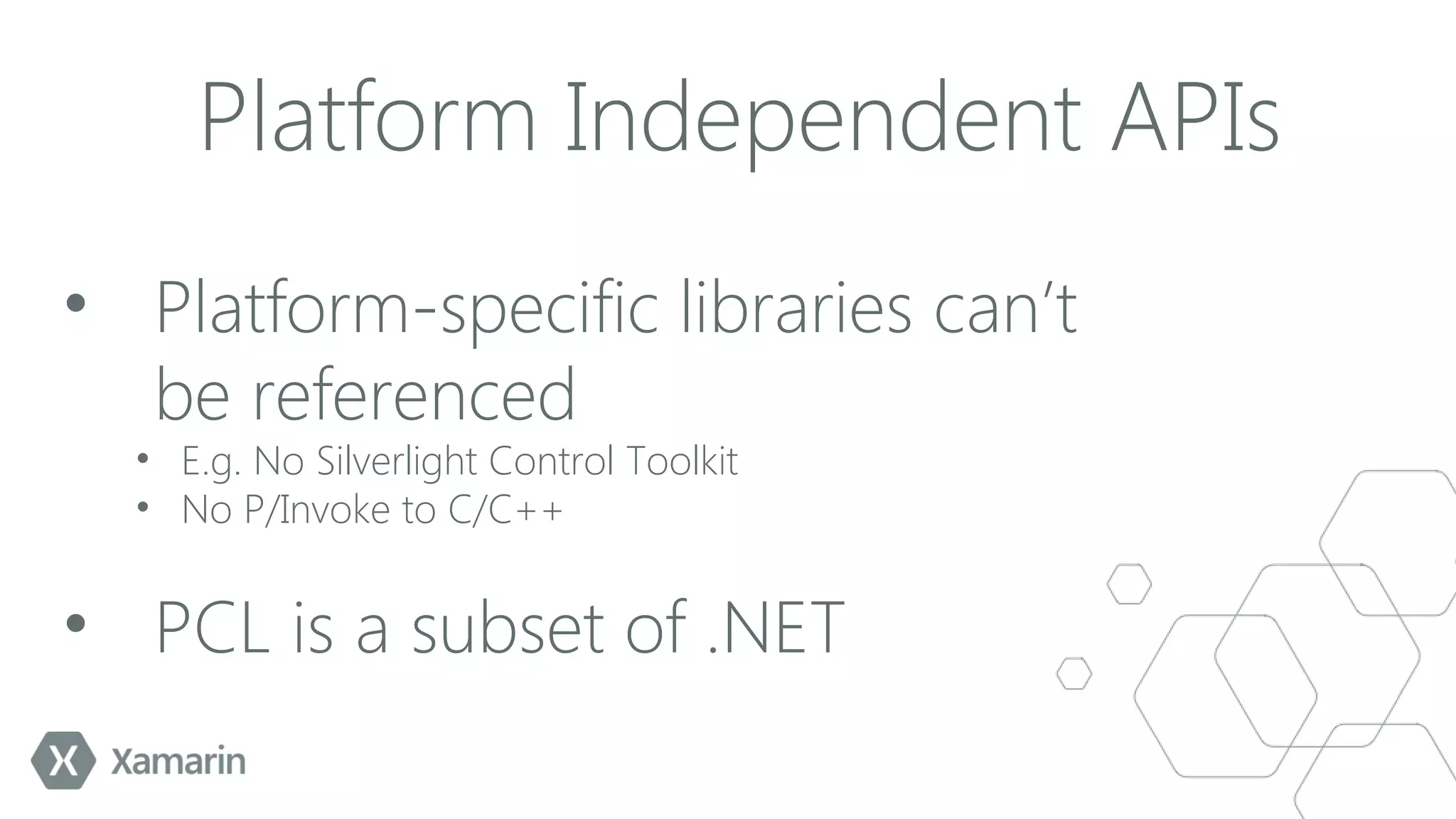 Platform Independent APIs
• Platform-specific libraries can’t
be referenced
• E.g. No Silverlight Control Toolkit
• No P/Invoke to C/C++

• PCL is a subset of .NET

 