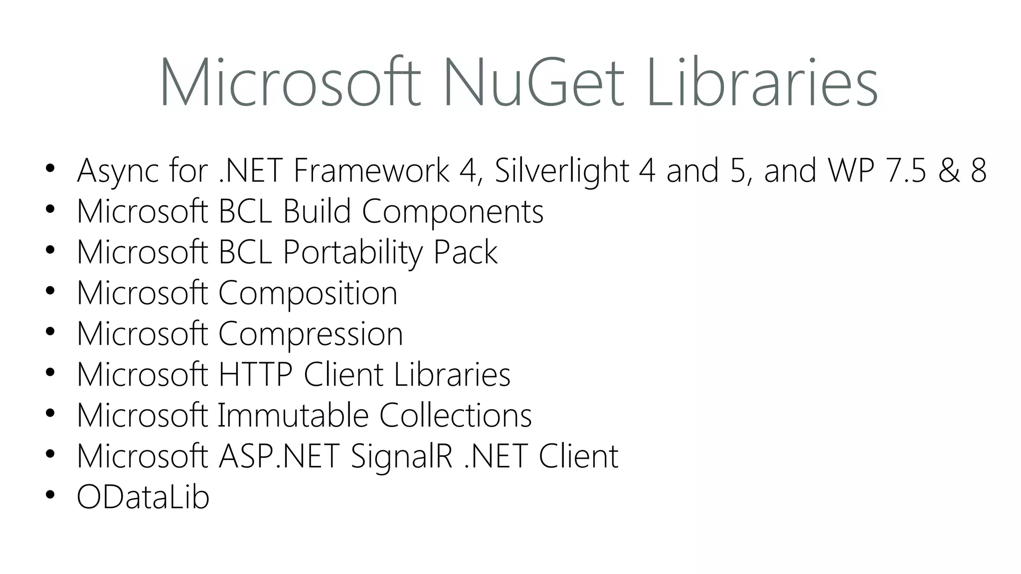 Microsoft NuGet Libraries
•
•
•
•
•
•
•
•
•

Async for .NET Framework 4, Silverlight 4 and 5, and WP 7.5 & 8
Microsoft BCL Build Components
Microsoft BCL Portability Pack
Microsoft Composition
Microsoft Compression
Microsoft HTTP Client Libraries
Microsoft Immutable Collections
Microsoft ASP.NET SignalR .NET Client
ODataLib

 