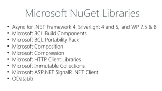 Microsoft NuGet Libraries
•
•
•
•
•
•
•
•
•

Async for .NET Framework 4, Silverlight 4 and 5, and WP 7.5 & 8
Microsoft BCL Build Components
Microsoft BCL Portability Pack
Microsoft Composition
Microsoft Compression
Microsoft HTTP Client Libraries
Microsoft Immutable Collections
Microsoft ASP.NET SignalR .NET Client
ODataLib

 