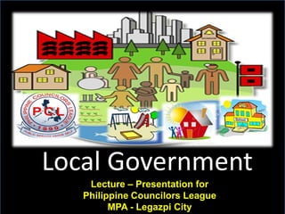 Local Government
Lecture – Presentation for
Philippine Councilors League
MPA - Legazpi City

 