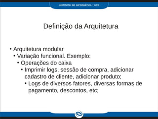 Definição da Arquitetura


• Arquitetura modular
  • Variação funcional. Exemplo:
    • Operações do caixa
      • Imprimir logs, sessão de compra, adicionar
        cadastro de cliente, adicionar produto;
        • Logs de diversos fatores, diversas formas de
          pagamento, descontos, etc;
 