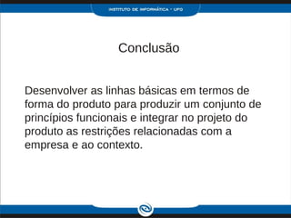 Conclusão


Desenvolver as linhas básicas em termos de
forma do produto para produzir um conjunto de
princípios funcionais e integrar no projeto do
produto as restrições relacionadas com a
empresa e ao contexto.
 