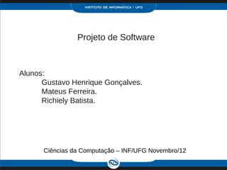 Projeto de Software



Alunos:
      Gustavo Henrique Gonçalves.
      Mateus Ferreira.
      Richiely Batista.




      Ciências da Computação – INF/UFG Novembro/12
 