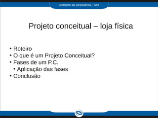 Projeto conceitual – loja física

• Roteiro
• O que é um Projeto Conceitual?
• Fases de um P.C.
  • Aplicação das fases
• Conclusão
 