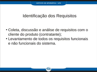 Identificação dos Requisitos


• Coleta, discussão e análise de requisitos com o
  cliente do produto (contratante);
• Levantamento de todos os requisitos funcionais
  e não funcionais do sistema.
 