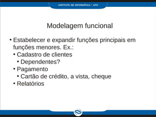 Modelagem funcional
• Estabelecer e expandir funções principais em
  funções menores. Ex.:
  • Cadastro de clientes
    • Dependentes?
  • Pagamento
    • Cartão de crédito, a vista, cheque
  • Relatórios
 