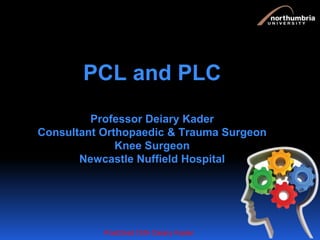 PCL and PLC
Professor Deiary Kader
Consultant Orthopaedic & Trauma Surgeon
Knee Surgeon
Newcastle Nuffield Hospital
PostGrad Orth Deiary Kader
 