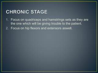 1. Focus on quadriceps and hamstrings sets as they are
the one which will be giving trouble to the patient.
2. Focus on hip flexors and extensors aswell.
 
