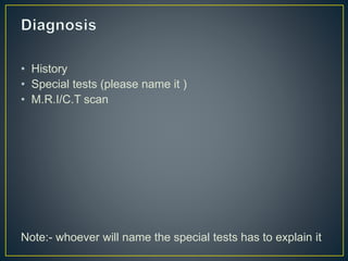 • History
• Special tests (please name it )
• M.R.I/C.T scan
Note:- whoever will name the special tests has to explain it
 