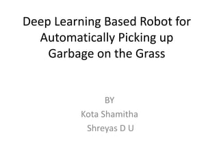 Deep Learning Based Robot for
Automatically Picking up
Garbage on the Grass
BY
Kota Shamitha
Shreyas D U
 