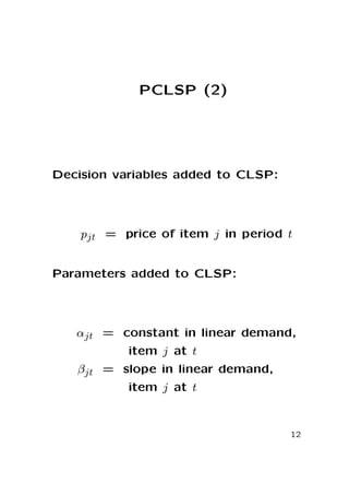 PCLSP (2)

Decision variables added to CLSP:

pjt = price of item j in period t
Parameters added to CLSP:

αjt = constant in linear demand,
item j at t
βjt = slope in linear demand,
item j at t

12

 