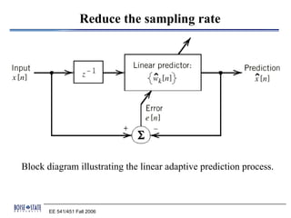Reduce the sampling rate




Block diagram illustrating the linear adaptive prediction process.



       EE 541/451 Fall 2006
 
