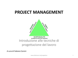 PROJECT MANAGEMENT




               Introduzione alle tecniche di
                 progettazione del lavoro
A cura di Fabiano Corsini

                            www.slideshare.net/progettare   1
 