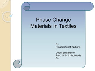 By
Pritam Shripat Karkare
Final Year Textile Chemistry
Under guidance of
Prof. S.S. Chinchwade sir
Phase Change
Materials In Textiles
By
Pritam Shripat Karkare.
Under guidance of
Prof. S. S. Chinchwade
Sir
 
