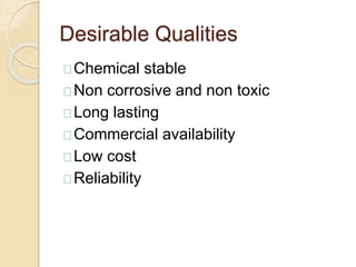 Desirable Qualities
Chemical stable
Non corrosive and non toxic
Long lasting
Commercial availability
Low cost
Reliability
 
