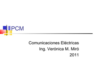 PCM
Comunicaciones Eléctricas
Ing. Verónica M. Miró
2011
 