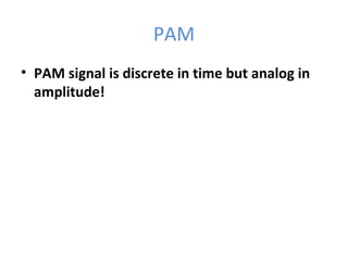 PAM
• PAM signal is discrete in time but analog in
amplitude!
 
