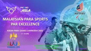 MALAYSIAN PARA SPORTS
PAR EXCELLENCE
ASEAN PARA GAMES CAMBODIA 2023
3 – 9 JUNE
PARALYMPIC COUNCIL MALAYSIA’s
Official Sponsorship Invitation
 