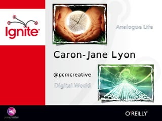 Caron-Jane Lyon
@pcmcreative
Analogue Life
Digital World
 