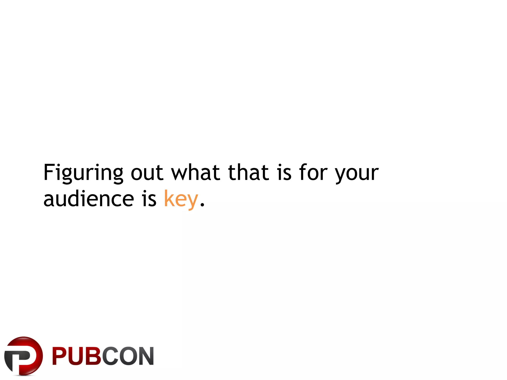 Figuring out what that is for your audience is  key . 